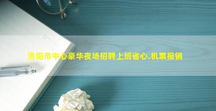 洛阳市中心豪华夜场招聘上班省心.机票报销