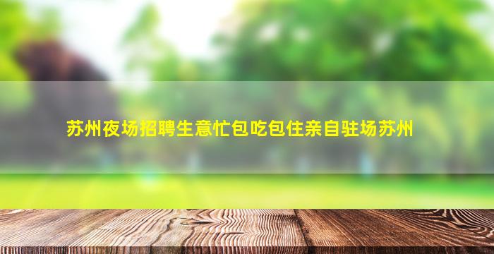 苏州夜场招聘生意忙包吃包住亲自驻场苏州